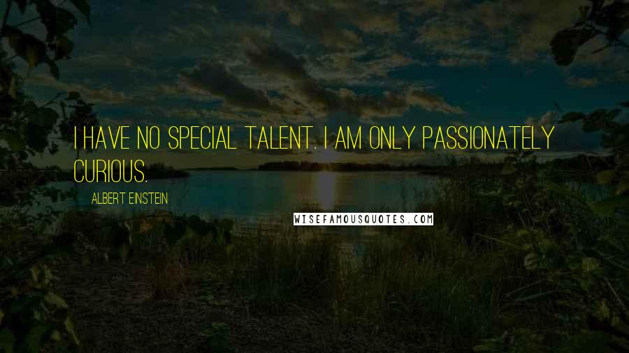 Albert Einstein Quotes: I have no special talent. I am only passionately curious.