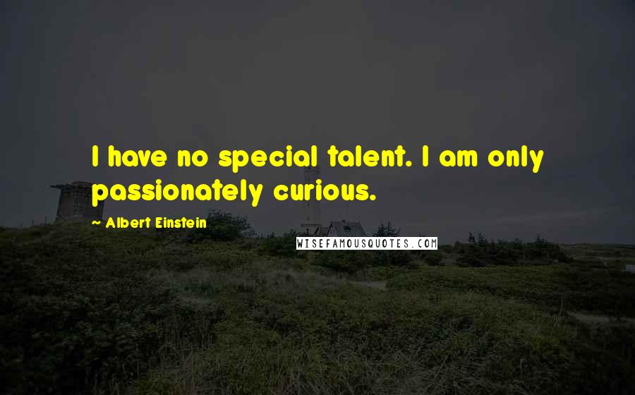 Albert Einstein Quotes: I have no special talent. I am only passionately curious.