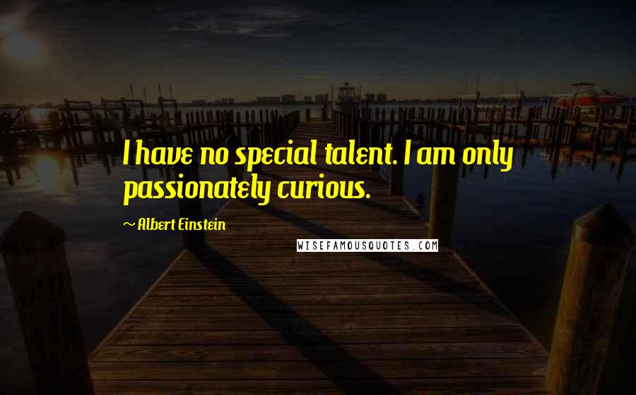 Albert Einstein Quotes: I have no special talent. I am only passionately curious.