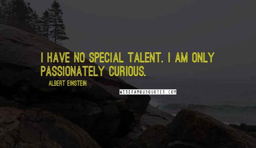 Albert Einstein Quotes: I have no special talent. I am only passionately curious.