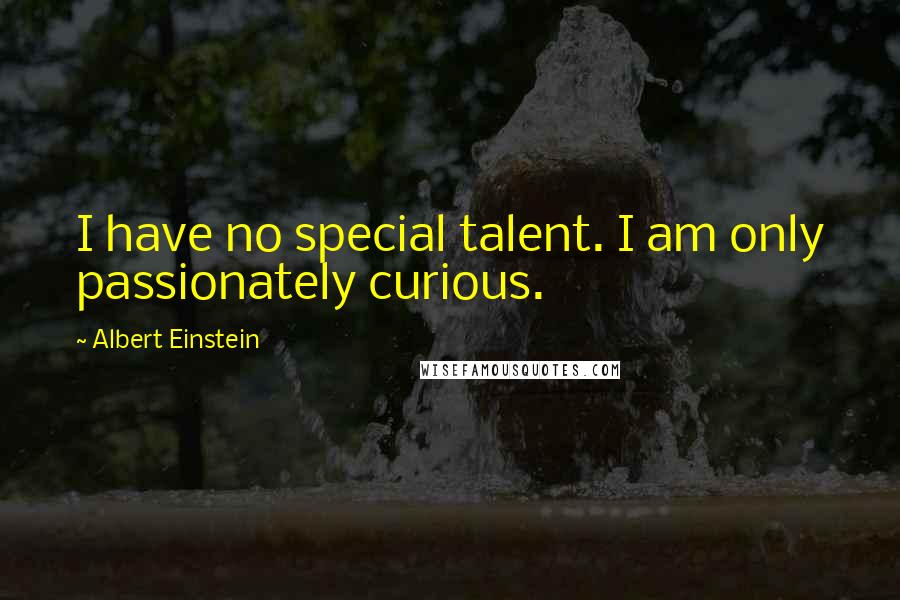 Albert Einstein Quotes: I have no special talent. I am only passionately curious.