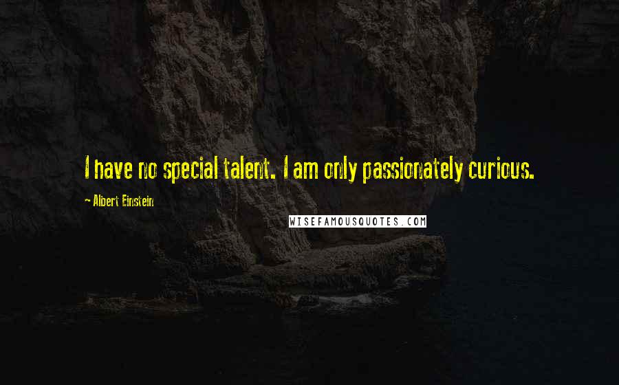 Albert Einstein Quotes: I have no special talent. I am only passionately curious.