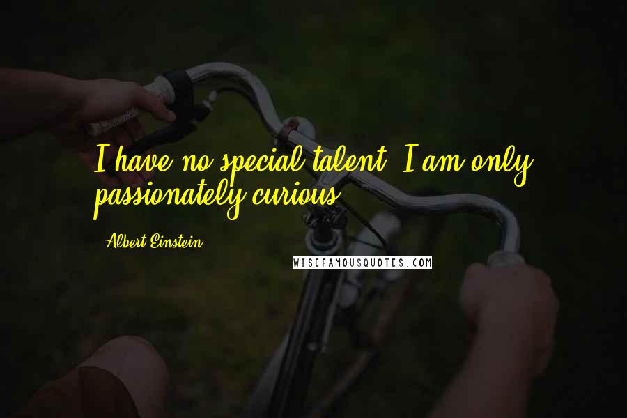 Albert Einstein Quotes: I have no special talent. I am only passionately curious.