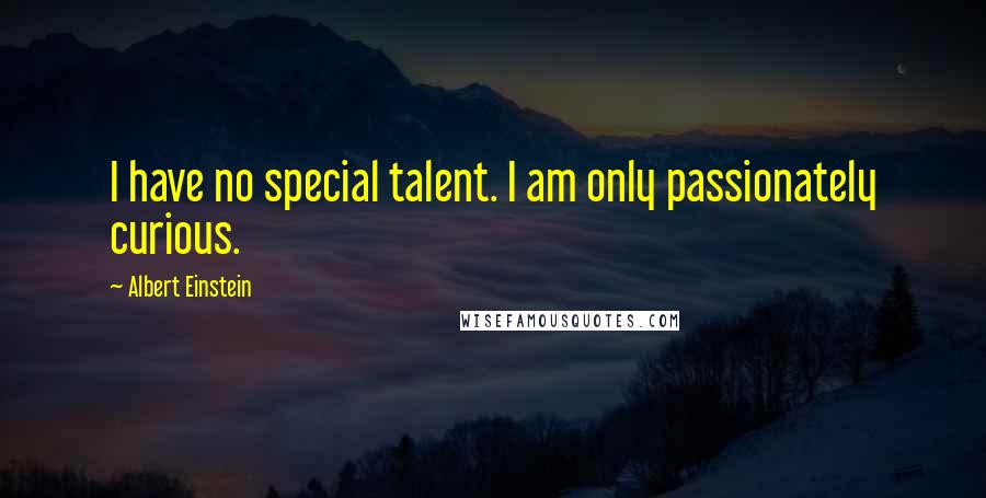 Albert Einstein Quotes: I have no special talent. I am only passionately curious.