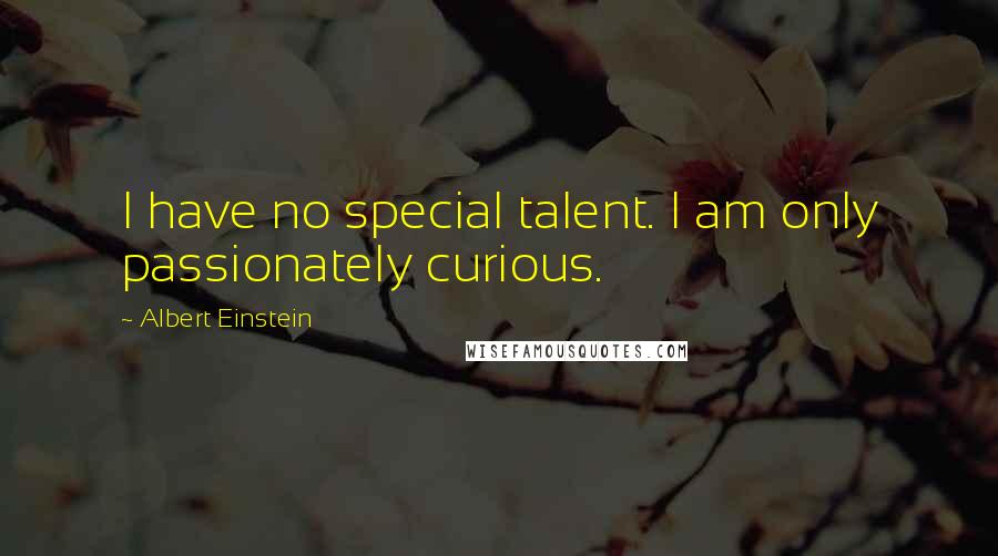 Albert Einstein Quotes: I have no special talent. I am only passionately curious.