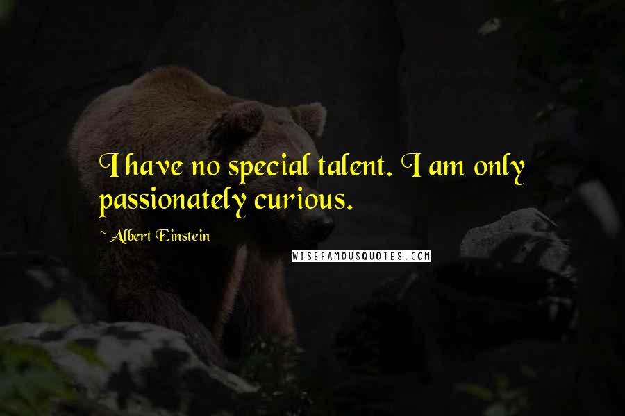 Albert Einstein Quotes: I have no special talent. I am only passionately curious.