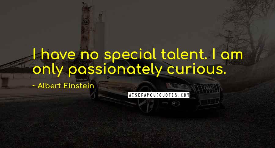 Albert Einstein Quotes: I have no special talent. I am only passionately curious.