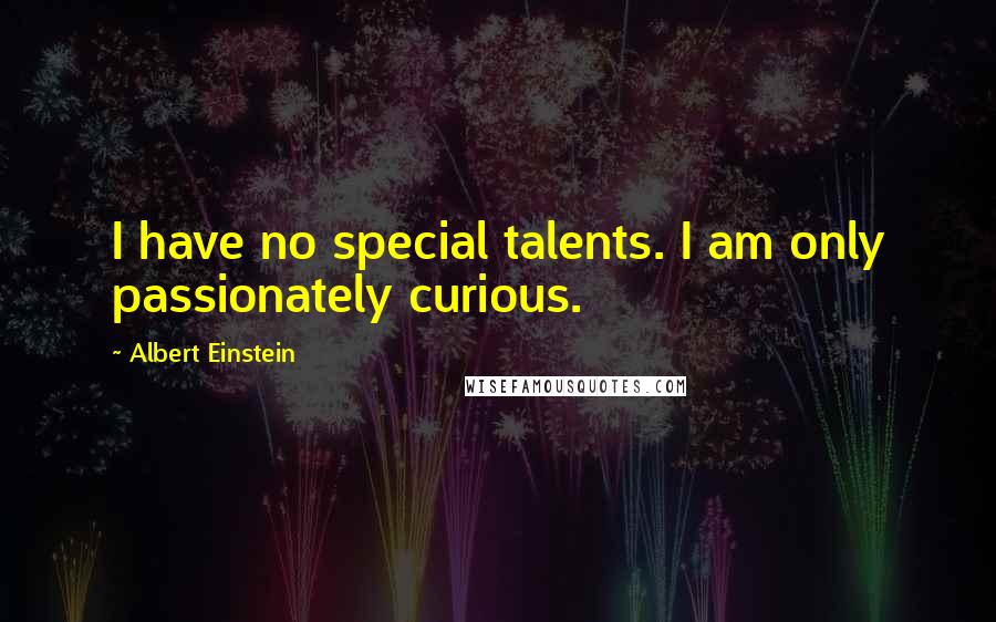 Albert Einstein Quotes: I have no special talents. I am only passionately curious.