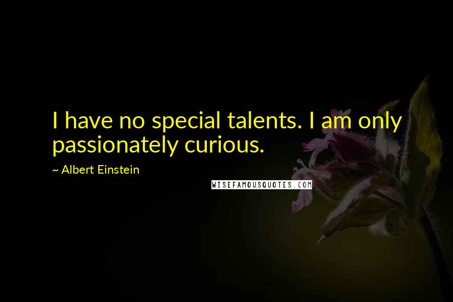 Albert Einstein Quotes: I have no special talents. I am only passionately curious.