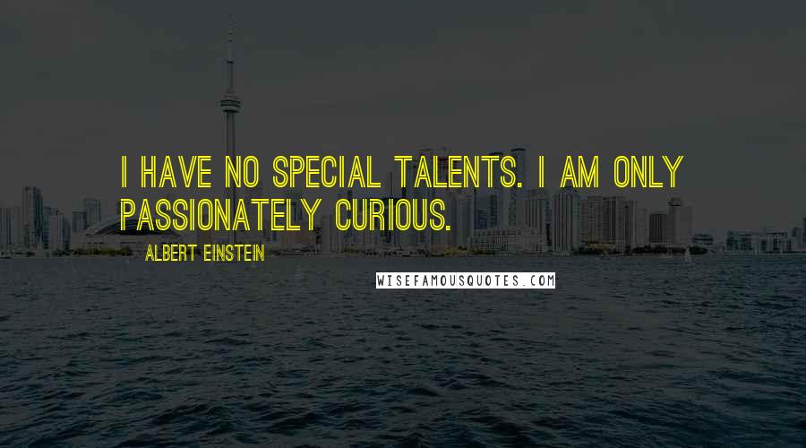 Albert Einstein Quotes: I have no special talents. I am only passionately curious.