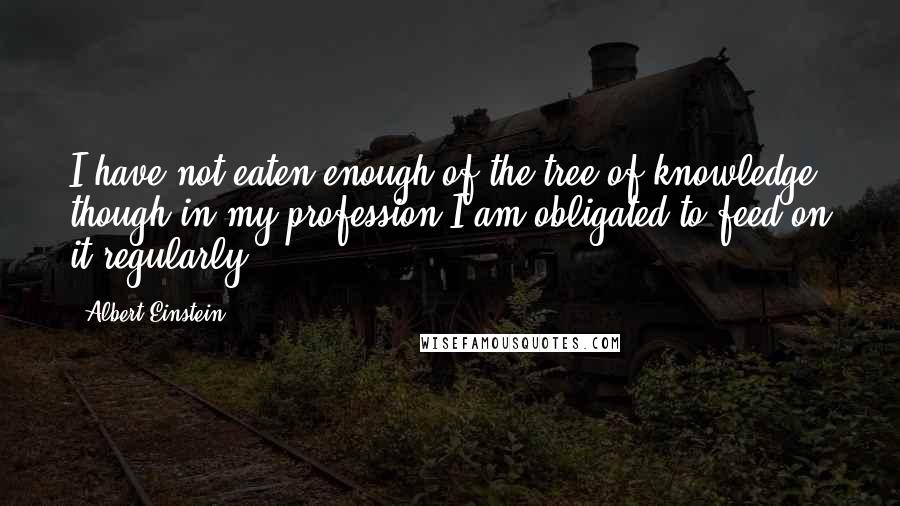 Albert Einstein Quotes: I have not eaten enough of the tree of knowledge, though in my profession I am obligated to feed on it regularly.
