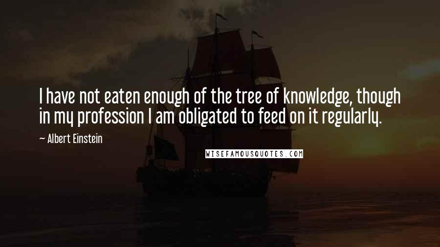 Albert Einstein Quotes: I have not eaten enough of the tree of knowledge, though in my profession I am obligated to feed on it regularly.