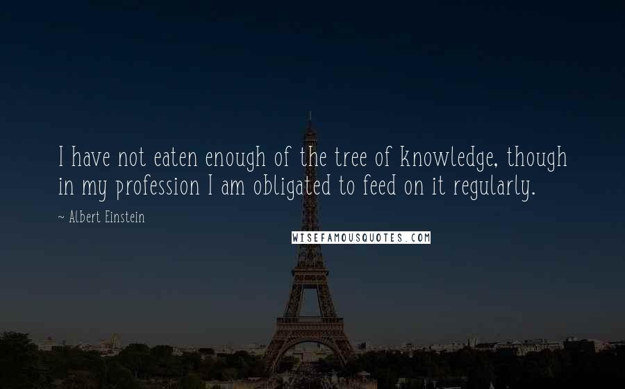 Albert Einstein Quotes: I have not eaten enough of the tree of knowledge, though in my profession I am obligated to feed on it regularly.