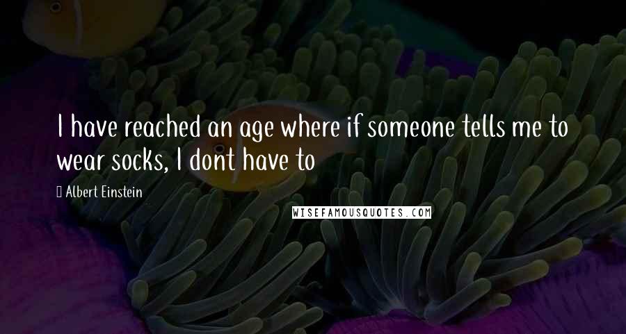 Albert Einstein Quotes: I have reached an age where if someone tells me to wear socks, I dont have to