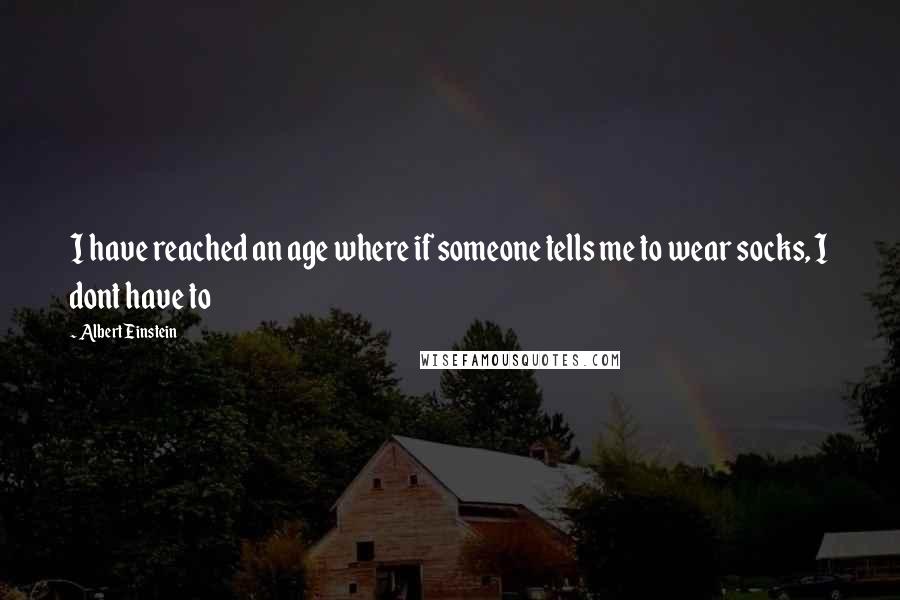 Albert Einstein Quotes: I have reached an age where if someone tells me to wear socks, I dont have to