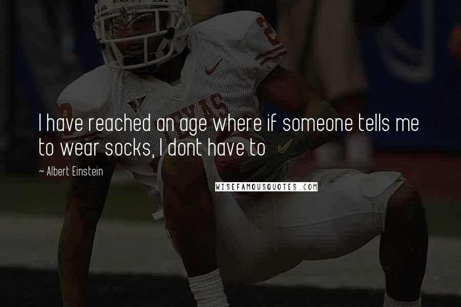 Albert Einstein Quotes: I have reached an age where if someone tells me to wear socks, I dont have to