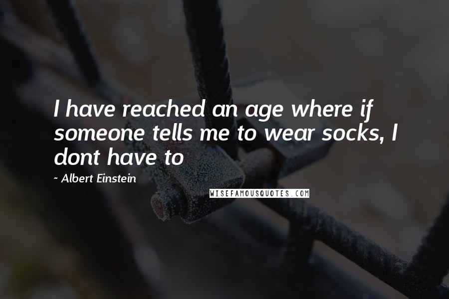 Albert Einstein Quotes: I have reached an age where if someone tells me to wear socks, I dont have to