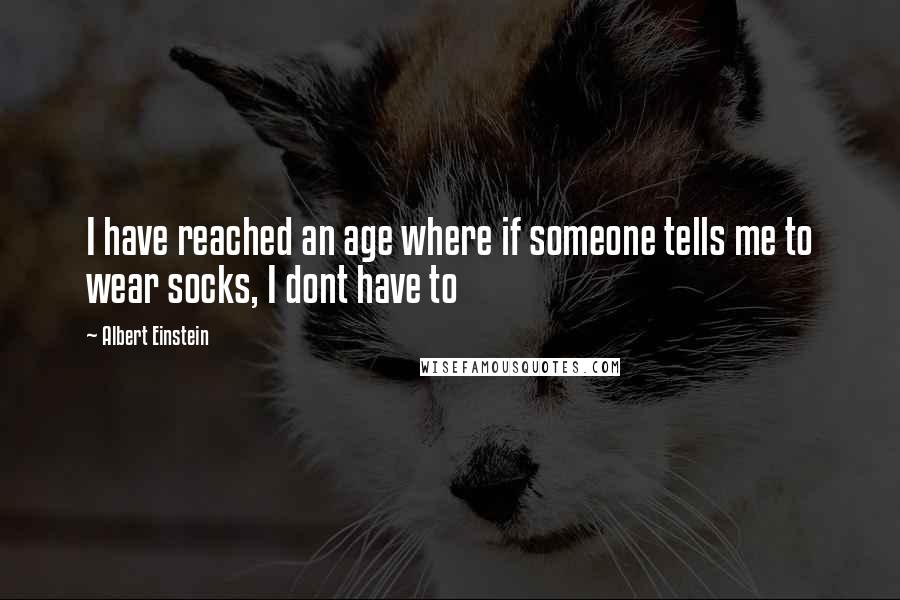 Albert Einstein Quotes: I have reached an age where if someone tells me to wear socks, I dont have to