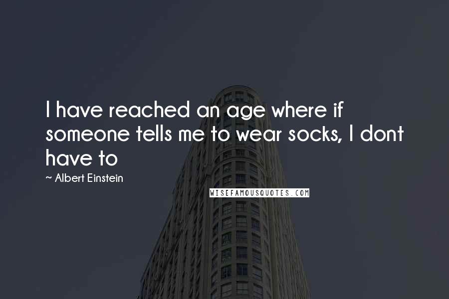 Albert Einstein Quotes: I have reached an age where if someone tells me to wear socks, I dont have to