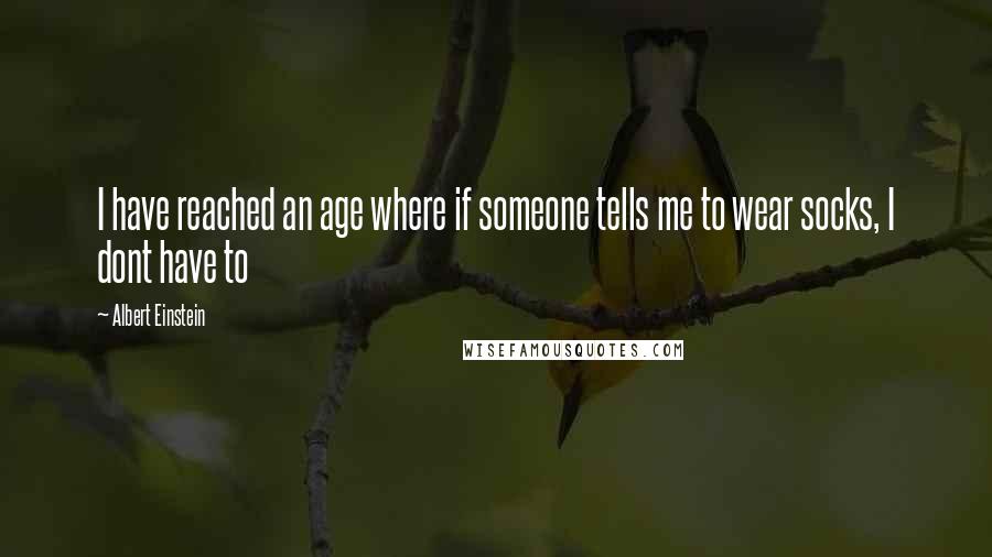 Albert Einstein Quotes: I have reached an age where if someone tells me to wear socks, I dont have to