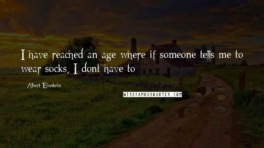 Albert Einstein Quotes: I have reached an age where if someone tells me to wear socks, I dont have to