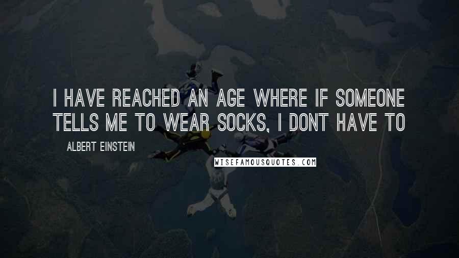 Albert Einstein Quotes: I have reached an age where if someone tells me to wear socks, I dont have to