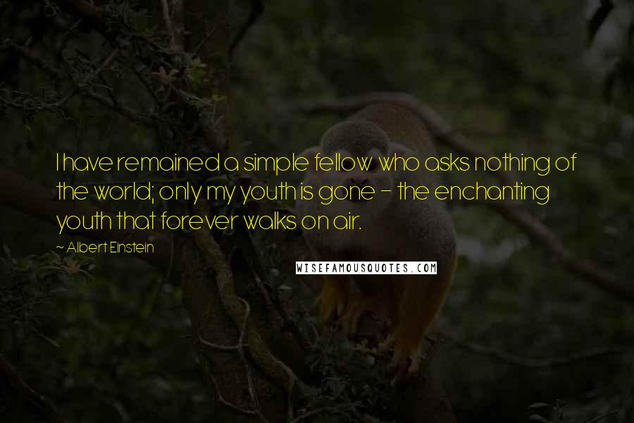 Albert Einstein Quotes: I have remained a simple fellow who asks nothing of the world; only my youth is gone - the enchanting youth that forever walks on air.
