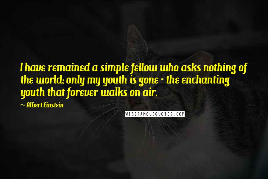 Albert Einstein Quotes: I have remained a simple fellow who asks nothing of the world; only my youth is gone - the enchanting youth that forever walks on air.