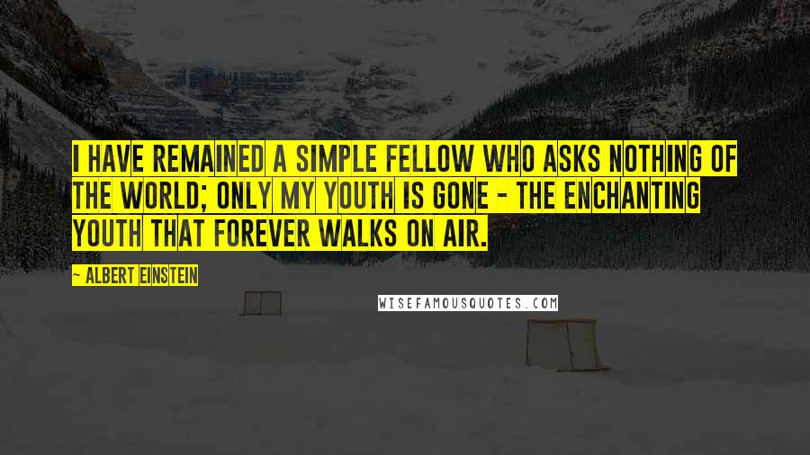 Albert Einstein Quotes: I have remained a simple fellow who asks nothing of the world; only my youth is gone - the enchanting youth that forever walks on air.