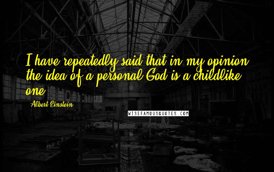 Albert Einstein Quotes: I have repeatedly said that in my opinion the idea of a personal God is a childlike one.