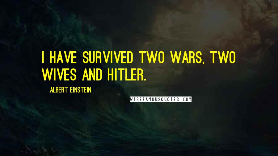 Albert Einstein Quotes: I have survived two wars, two wives and Hitler.