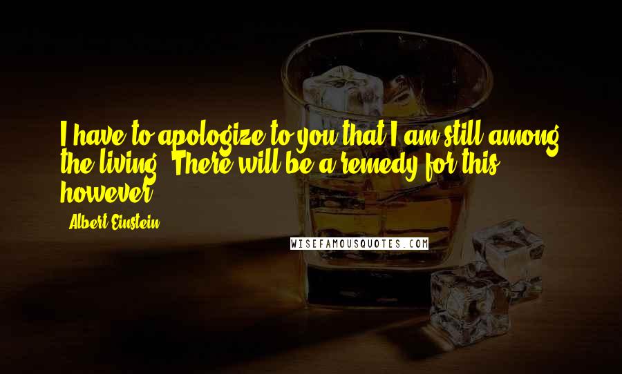 Albert Einstein Quotes: I have to apologize to you that I am still among the living. There will be a remedy for this, however.