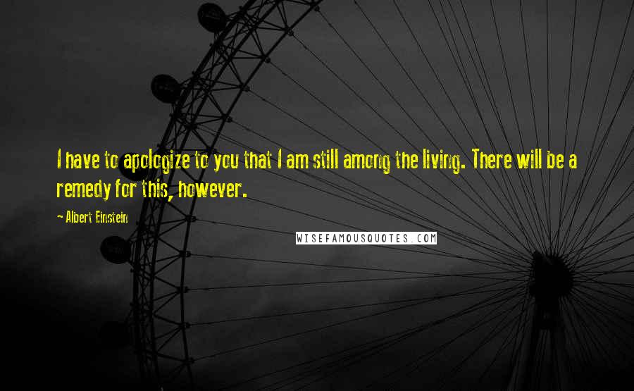 Albert Einstein Quotes: I have to apologize to you that I am still among the living. There will be a remedy for this, however.