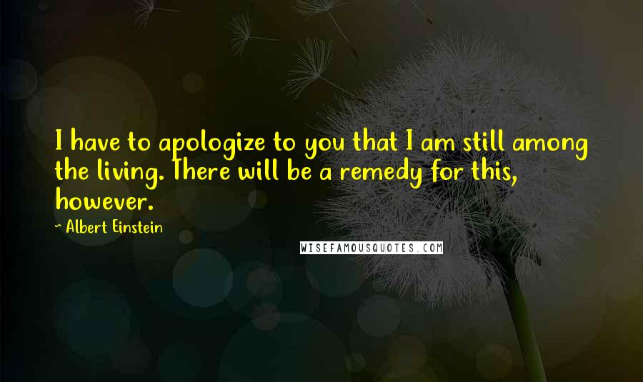 Albert Einstein Quotes: I have to apologize to you that I am still among the living. There will be a remedy for this, however.