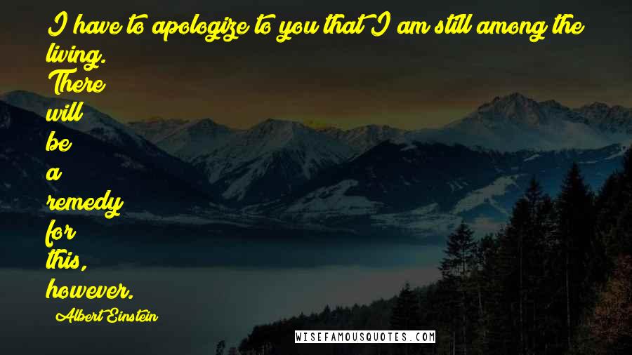 Albert Einstein Quotes: I have to apologize to you that I am still among the living. There will be a remedy for this, however.