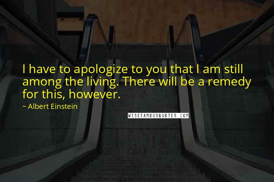 Albert Einstein Quotes: I have to apologize to you that I am still among the living. There will be a remedy for this, however.