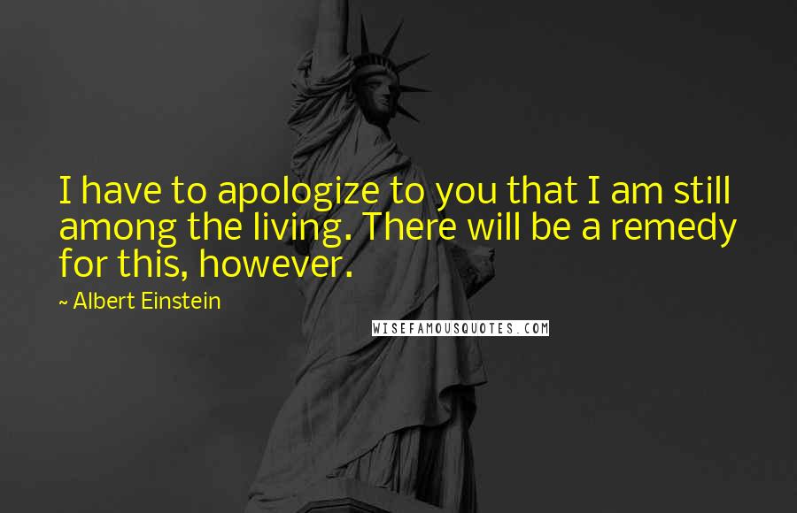 Albert Einstein Quotes: I have to apologize to you that I am still among the living. There will be a remedy for this, however.