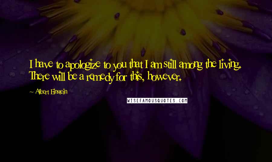 Albert Einstein Quotes: I have to apologize to you that I am still among the living. There will be a remedy for this, however.