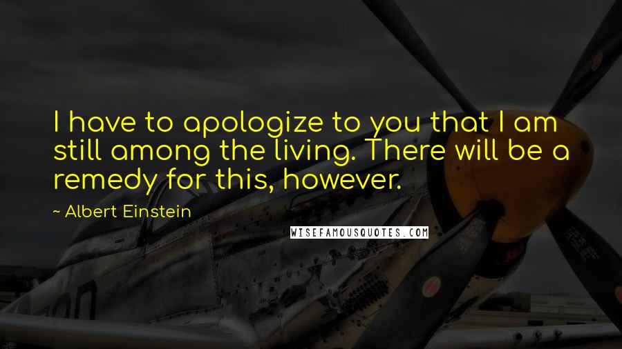 Albert Einstein Quotes: I have to apologize to you that I am still among the living. There will be a remedy for this, however.