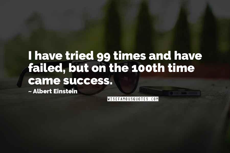 Albert Einstein Quotes: I have tried 99 times and have failed, but on the 100th time came success.