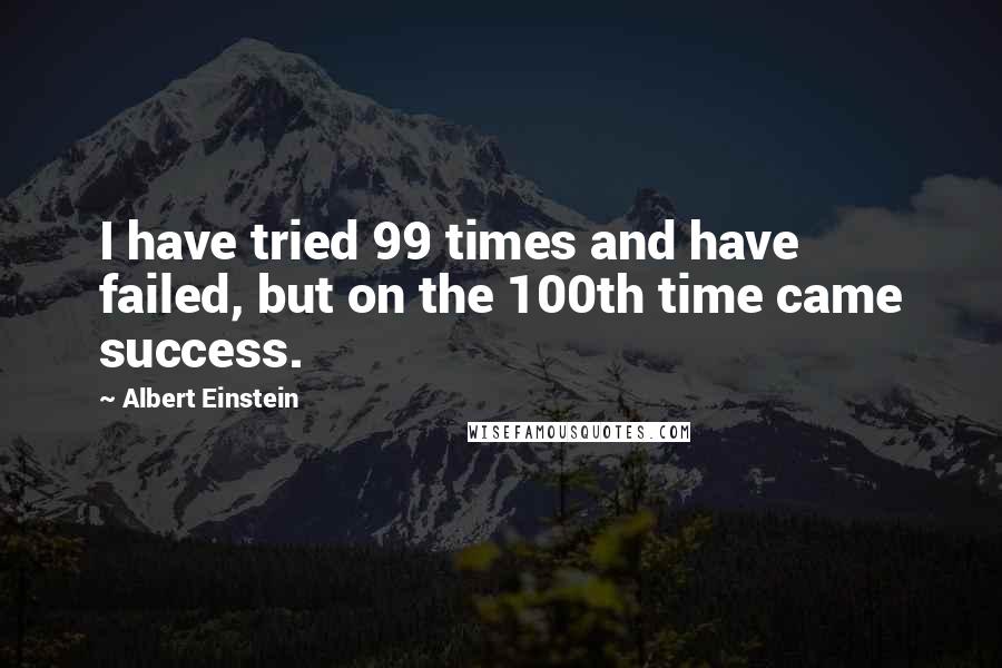 Albert Einstein Quotes: I have tried 99 times and have failed, but on the 100th time came success.