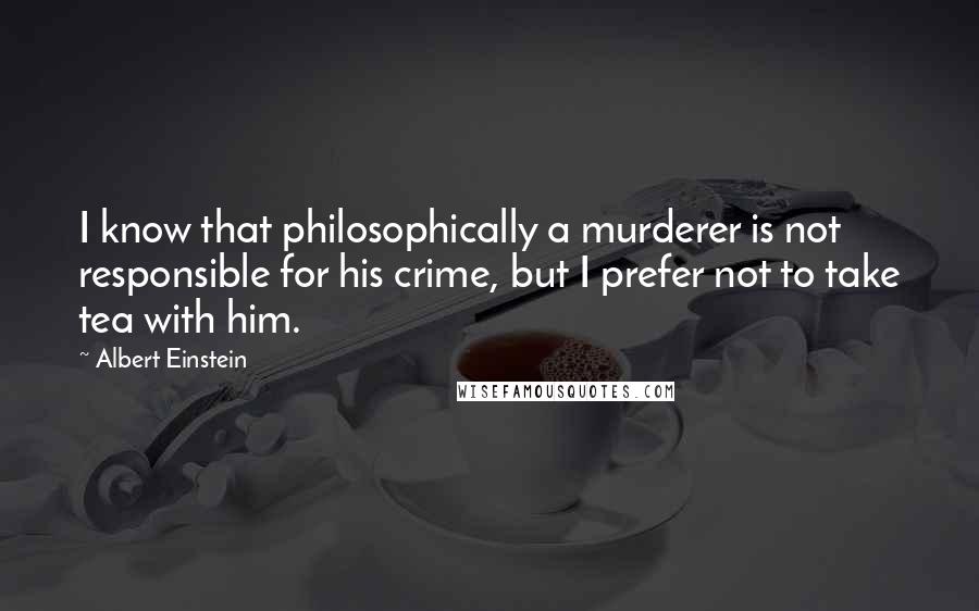 Albert Einstein Quotes: I know that philosophically a murderer is not responsible for his crime, but I prefer not to take tea with him.