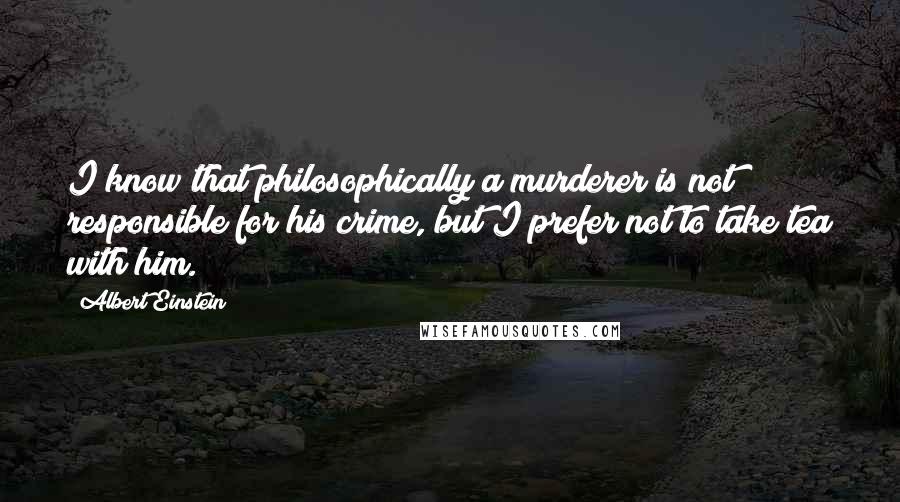 Albert Einstein Quotes: I know that philosophically a murderer is not responsible for his crime, but I prefer not to take tea with him.