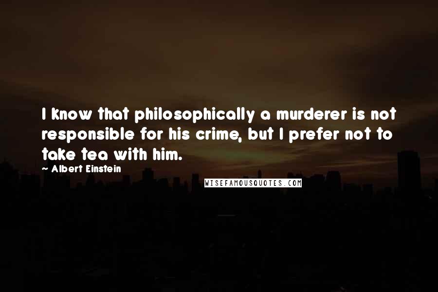 Albert Einstein Quotes: I know that philosophically a murderer is not responsible for his crime, but I prefer not to take tea with him.