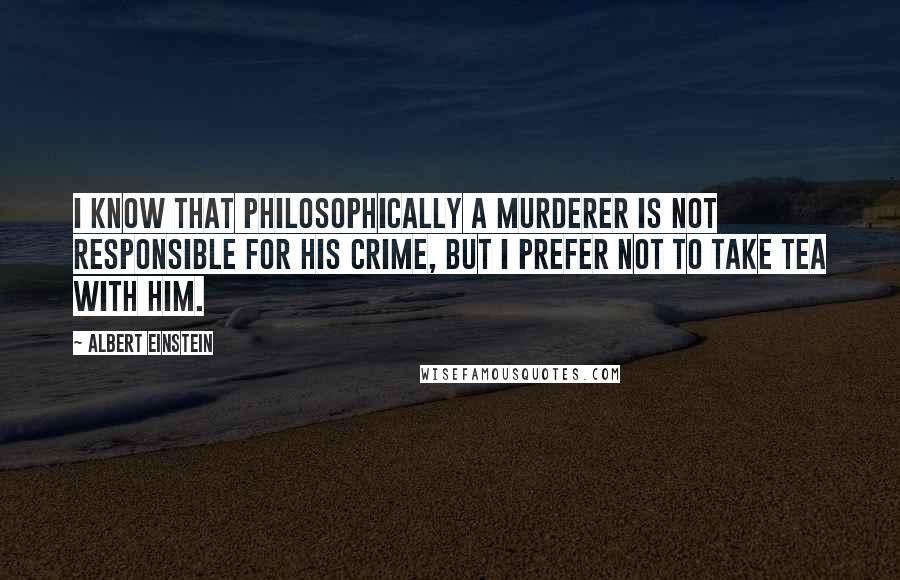 Albert Einstein Quotes: I know that philosophically a murderer is not responsible for his crime, but I prefer not to take tea with him.