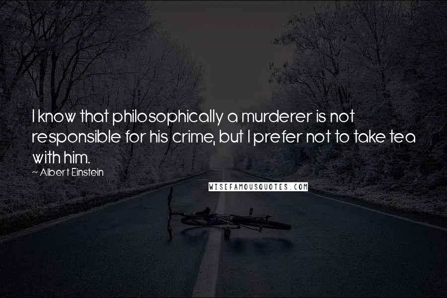 Albert Einstein Quotes: I know that philosophically a murderer is not responsible for his crime, but I prefer not to take tea with him.