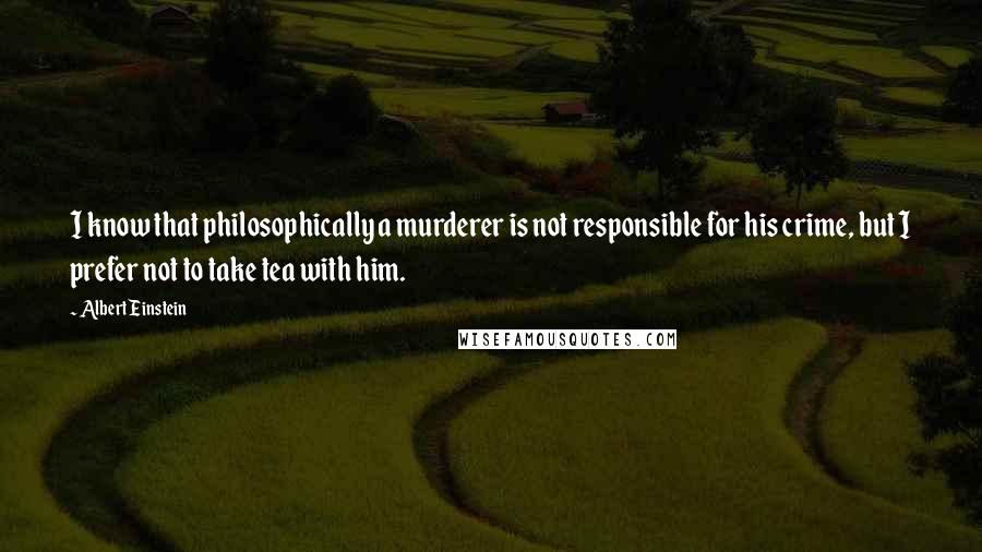 Albert Einstein Quotes: I know that philosophically a murderer is not responsible for his crime, but I prefer not to take tea with him.