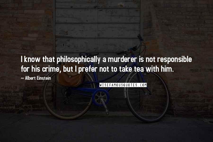 Albert Einstein Quotes: I know that philosophically a murderer is not responsible for his crime, but I prefer not to take tea with him.