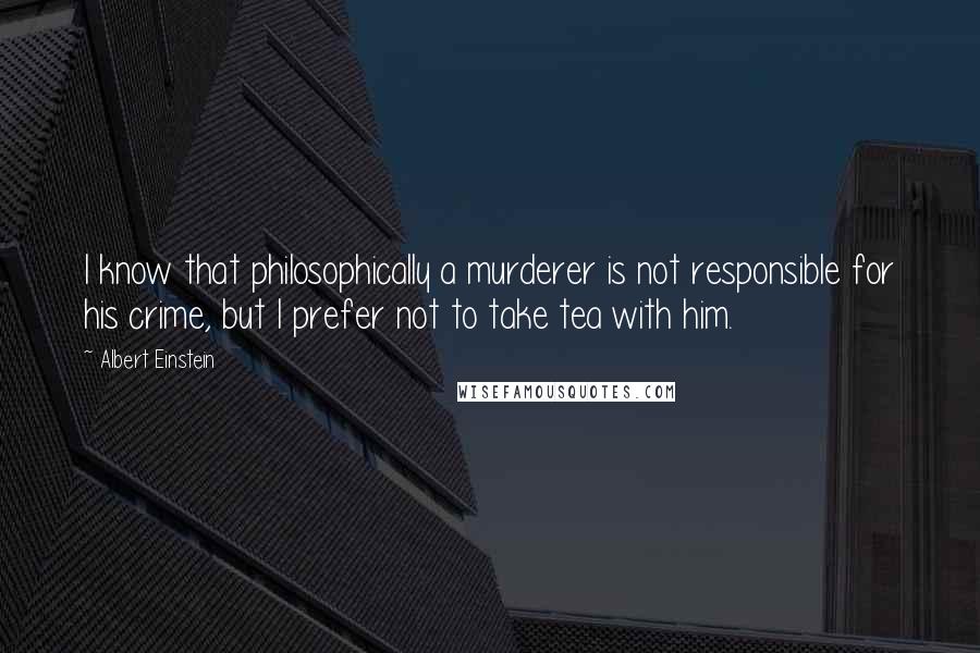 Albert Einstein Quotes: I know that philosophically a murderer is not responsible for his crime, but I prefer not to take tea with him.