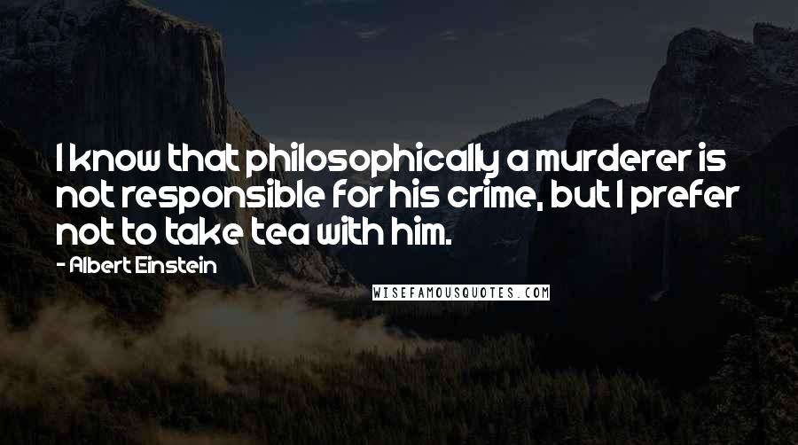 Albert Einstein Quotes: I know that philosophically a murderer is not responsible for his crime, but I prefer not to take tea with him.